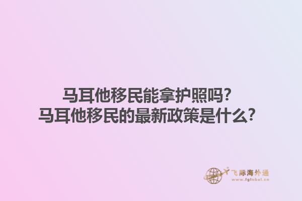 马耳他移民能拿护照吗？马耳他移民的最新政策是什么？