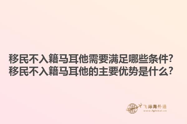 移民不入籍马耳他需要满足哪些条件？移民不入籍马耳他的主要优势是什么？
