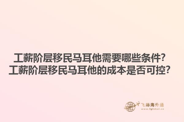 工薪阶层移民马耳他需要哪些条件？工薪阶层移民马耳他的成本是否可控？