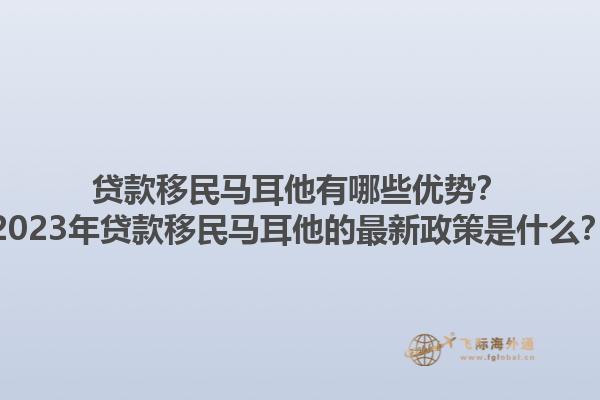 贷款移民马耳他有哪些优势？2023年贷款移民马耳他的最新政策是什么？