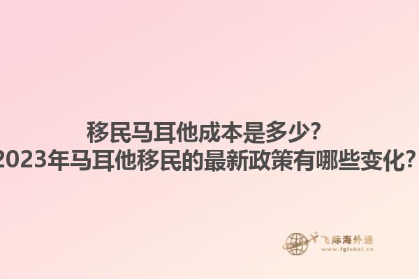 移民马耳他成本是多少？2023年马耳他移民的最新政策有哪些变化？