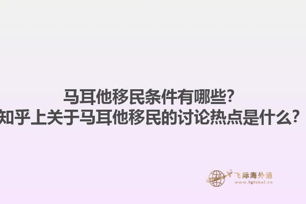 马耳他移民条件有哪些？知乎上关于马耳他移民的讨论热点是什么？