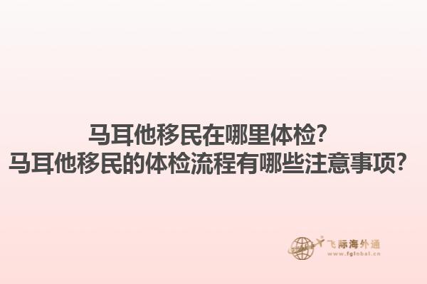 马耳他移民在哪里体检？马耳他移民的体检流程有哪些注意事项？1.jpg