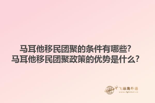 马耳他移民团聚的条件有哪些？马耳他移民团聚政策的优势是什么？
