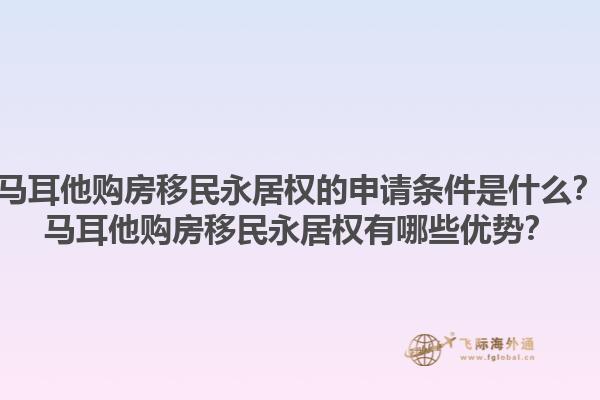 马耳他购房移民永居权的申请条件是什么？马耳他购房移民永居权有哪些优势？