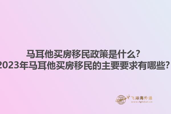 马耳他买房移民政策是什么？2023年马耳他买房移民的主要要求有哪些？