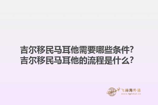吉尔移民马耳他需要哪些条件？吉尔移民马耳他的流程是什么？