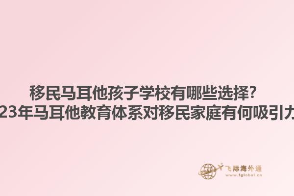 移民马耳他孩子学校有哪些选择？2023年马耳他教育体系对移民家庭有何吸引力？1.jpg