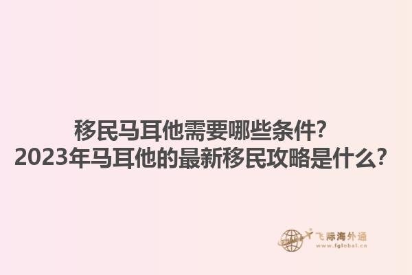 移民马耳他需要哪些条件？2023年马耳他的最新移民攻略是什么？1.jpg