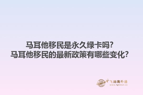 马耳他移民是永久绿卡吗？马耳他移民的最新政策有哪些变化？1.jpg