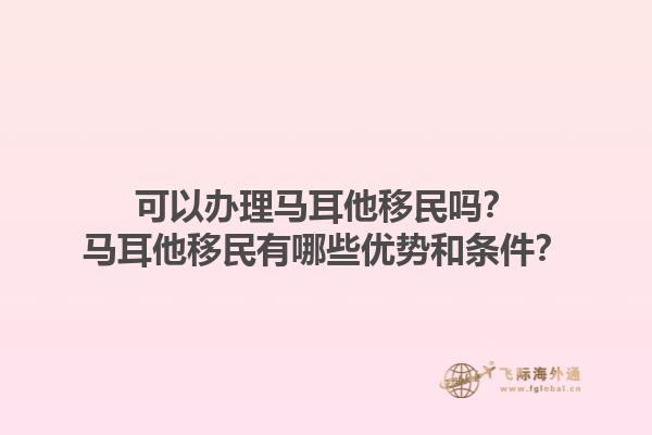 可以办理马耳他移民吗？马耳他移民有哪些优势和条件？1.jpg