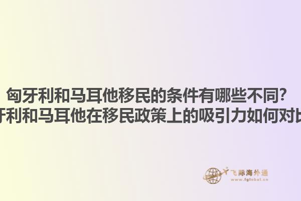 匈牙利和马耳他移民的条件有哪些不同？匈牙利和马耳他在移民政策上的吸引力如何对比？