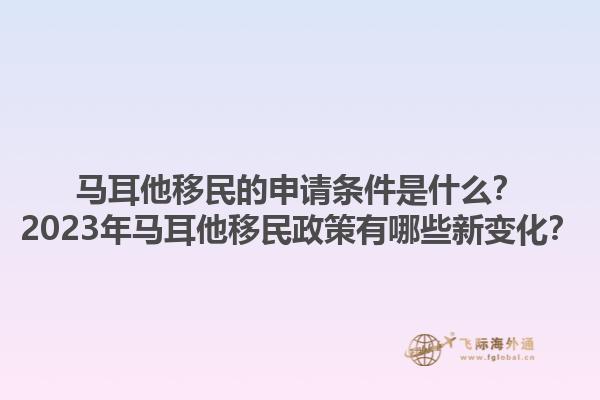 马耳他移民的申请条件是什么？2023年马耳他移民政策有哪些新变化？