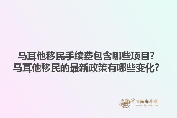 马耳他移民手续费包含哪些项目？马耳他移民的最新政策有哪些变化？