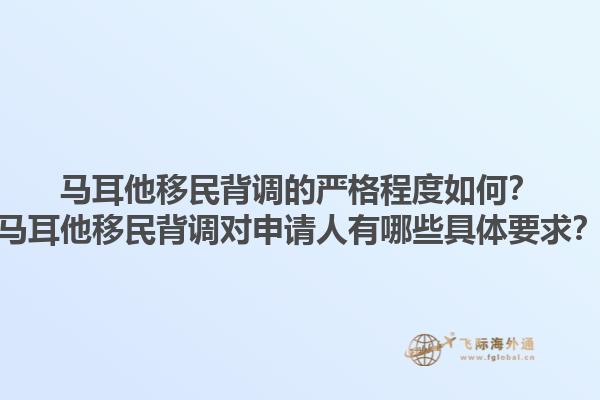 马耳他移民背调的严格程度如何？马耳他移民背调对申请人有哪些具体要求？
