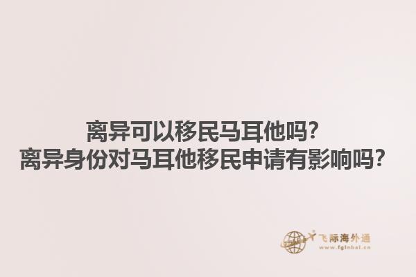 离异可以移民马耳他吗？离异身份对马耳他移民申请有影响吗？