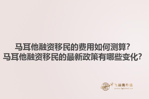 马耳他融资移民的费用如何测算？马耳他融资移民的最新政策有哪些变化？