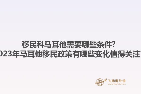 移民科马耳他需要哪些条件？2023年马耳他移民政策有哪些变化值得关注？