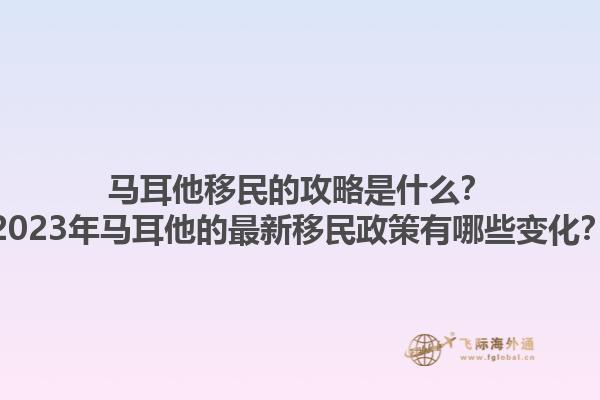 马耳他移民的攻略是什么？2023年马耳他的最新移民政策有哪些变化？