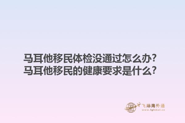 马耳他移民体检没通过怎么办？马耳他移民的健康要求是什么？