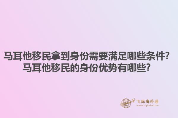马耳他移民拿到身份需要满足哪些条件？马耳他移民的身份优势有哪些？