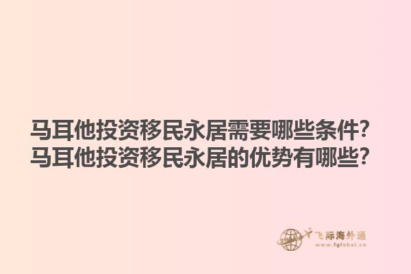 马耳他投资移民永居需要哪些条件？马耳他投资移民永居的优势有哪些？