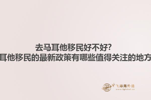 去马耳他移民好不好？马耳他移民的最新政策有哪些值得关注的地方？