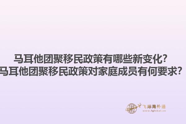 马耳他团聚移民政策有哪些新变化？马耳他团聚移民政策对家庭成员有何要求？