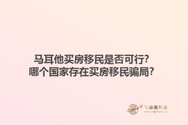 马耳他买房移民是否可行？哪个国家存在买房移民骗局？