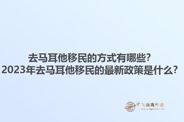去马耳他移民的方式有哪些？2023年去马耳他移民的最新政策是什么？