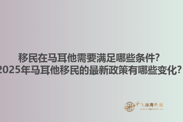 移民在马耳他需要满足哪些条件？2025年马耳他移民的最新政策有哪些变化？
