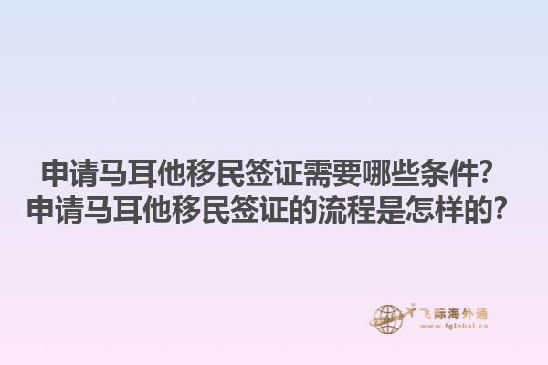 申请马耳他移民签证需要哪些条件？申请马耳他移民签证的流程是怎样的？