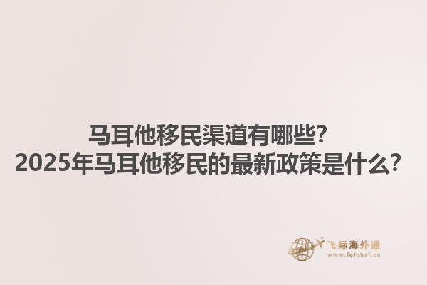 马耳他移民渠道有哪些？2025年马耳他移民的最新政策是什么？