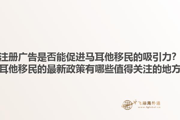 注册广告是否能促进马耳他移民的吸引力？马耳他移民的最新政策有哪些值得关注的地方？