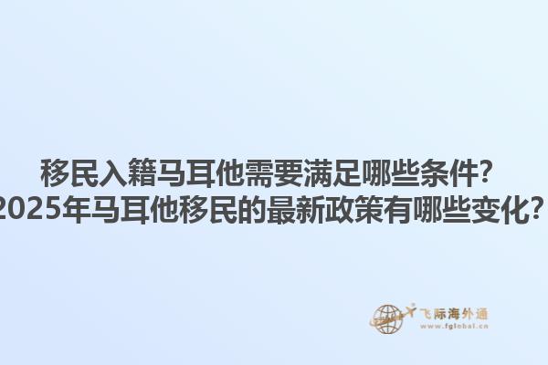 移民入籍马耳他需要满足哪些条件？2025年马耳他移民的最新政策有哪些变化？