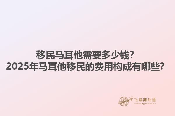 移民马耳他需要多少钱？2025年马耳他移民的费用构成有哪些？
