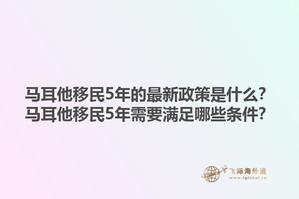 马耳他移民5年的最新政策是什么？马耳他移民5年需要满足哪些条件？