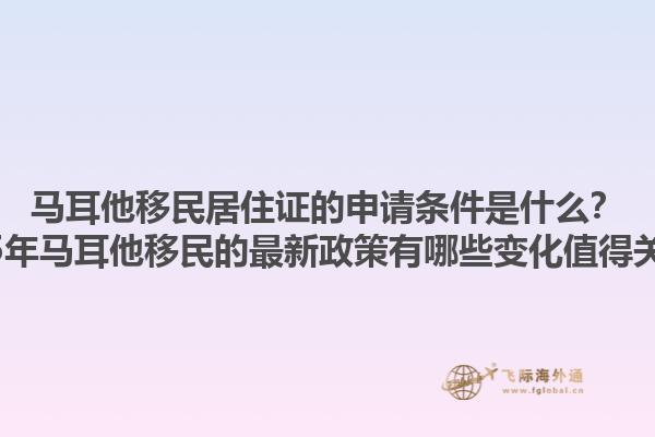 马耳他移民居住证的申请条件是什么？2025年马耳他移民的最新政策有哪些变化值得关注？