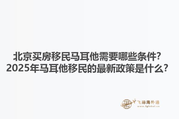 北京买房移民马耳他需要哪些条件？2025年马耳他移民的最新政策是什么？