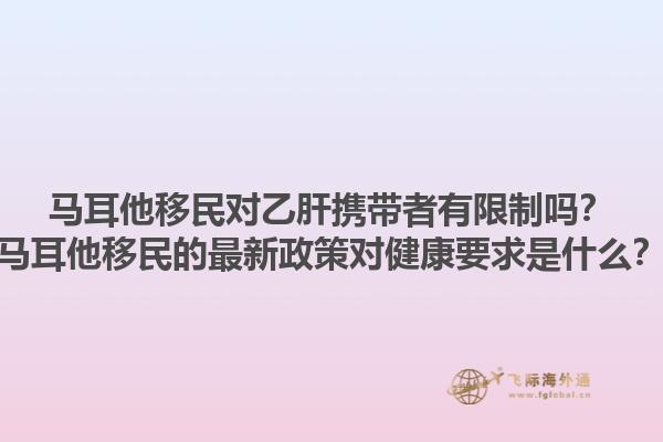 马耳他移民对乙肝携带者有限制吗？马耳他移民的最新政策对健康要求是什么？
