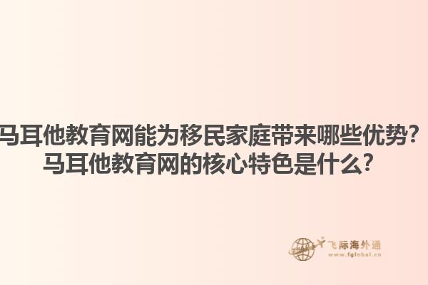 马耳他教育网能为移民家庭带来哪些优势？马耳他教育网的核心特色是什么？
