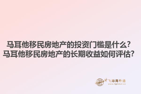 马耳他移民房地产的投资门槛是什么？马耳他移民房地产的长期收益如何评估？