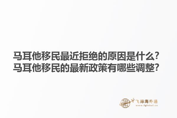 马耳他移民最近拒绝的原因是什么？马耳他移民的最新政策有哪些调整？