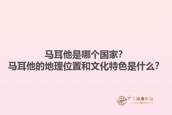 马耳他是哪个国家？马耳他的地理位置和文化特色是什么？