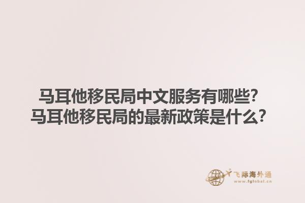 马耳他移民局中文服务有哪些？马耳他移民局的最新政策是什么？1.jpg