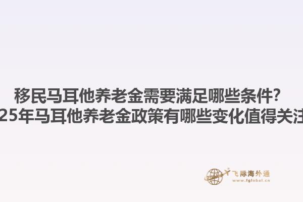 移民马耳他养老金需要满足哪些条件？2025年马耳他养老金政策有哪些变化值得关注？1.jpg