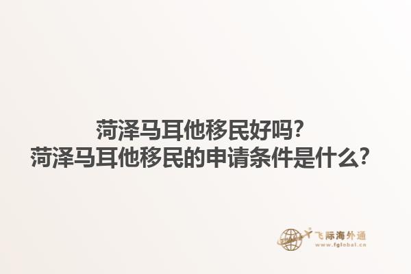 菏泽马耳他移民好吗？菏泽马耳他移民的申请条件是什么？1.jpg