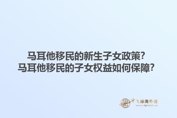 马耳他移民的新生子女政策？马耳他移民的子女权益如何保障？1.jpg
