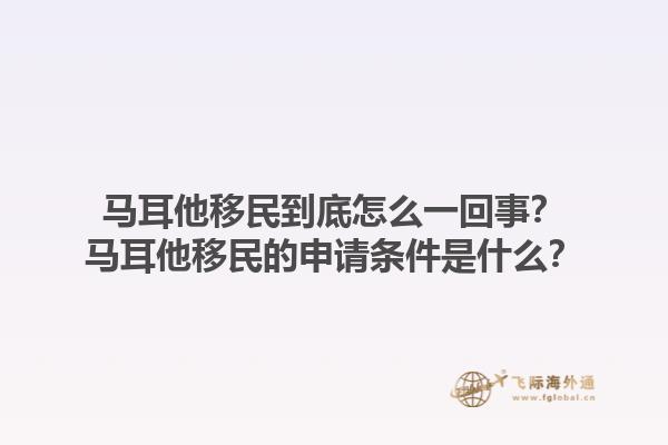 马耳他移民到底怎么一回事？马耳他移民的申请条件是什么？1.jpg