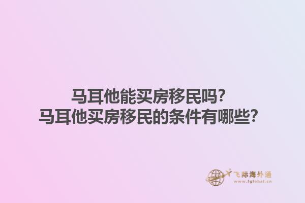 马耳他能买房移民吗？马耳他买房移民的条件有哪些？1.jpg